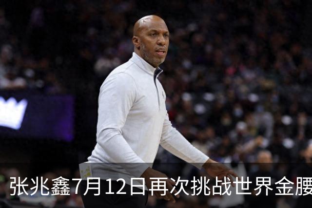 张兆鑫7月12日再次挑战世界金腰带 对手奥运银牌
