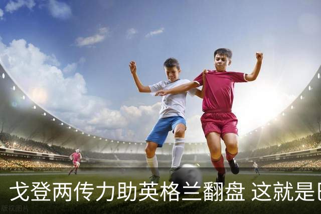 戈登两传力助英格兰翻盘 这就是巴萨为何放弃拉什福德