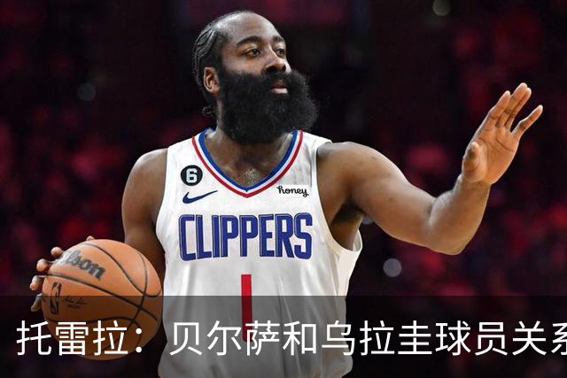 托雷拉：贝尔萨和乌拉圭球员关系不好 不明白为什么不带南德斯