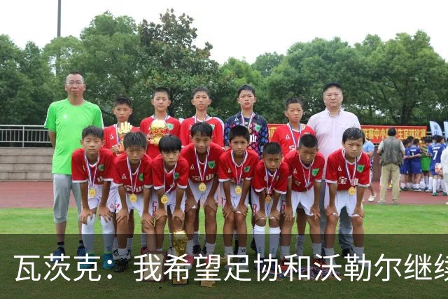 瓦茨克：我希望足协和沃勒尔继续合作，他和克洛普可以配合得很好