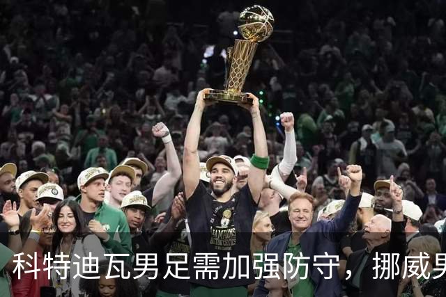科特迪瓦男足需加强防守，挪威男足期待哈兰德继续发力！