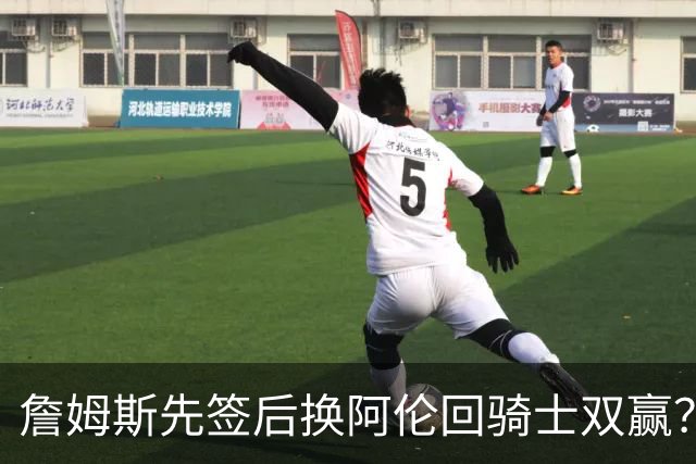 詹姆斯先签后换阿伦回骑士双赢？LBJ给骑士韧性&湖人得优质中锋