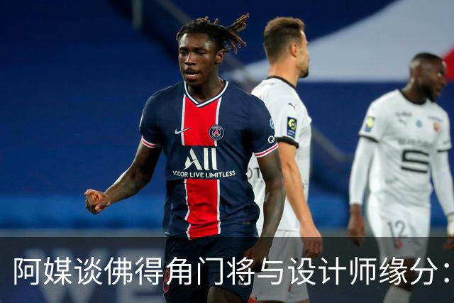 阿媒谈佛得角门将与设计师缘分：线上互动→线下试鞋→登上世界杯
